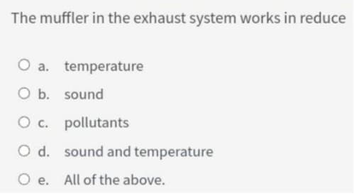 The muffler in the exhaust system works in reduce
O a. temperature
O b. sound
O c. pollutants
O d. sound and temperature
O e.
All of the above.
