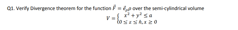 Q1. Verify Divergence theorem for the function F = ẻ,p over the semi-cylindrical volume
( x2 + y2 < a
V =
lo szsh,x > 0

