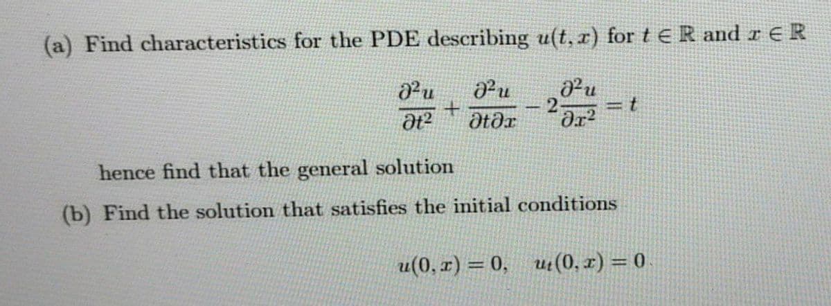 (a) Find characteristics for the PDE describing u(t, x) for t€ R and à ¤ R
8² u
J²u
J²u
Ət²
Ətəx
ər²
t
hence find that the general solution
(b) Find the solution that satisfies the initial conditions
u(0,r) = 0, u₁(0, x) = 0.