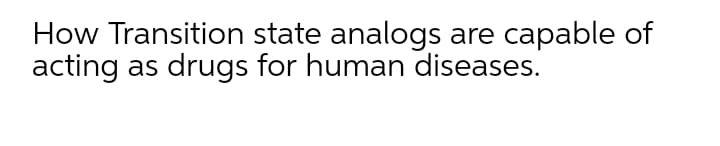 How Transition state analogs are capable of
acting as drugs for human diseases.
