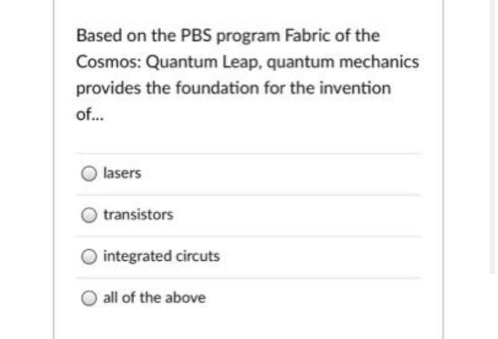Based on the PBS program Fabric of the
Cosmos: Quantum Leap, quantum mechanics
provides the foundation for the invention
of...
lasers
transistors
integrated circuts
all of the above

