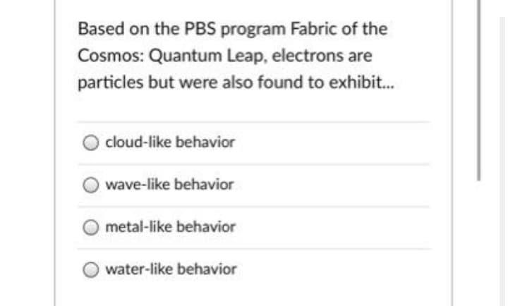 Based on the PBS program Fabric of the
Cosmos: Quantum Leap, electrons are
particles but were also found to exhibit.
cloud-like behavior
wave-like behavior
metal-like behavior
water-like behavior
