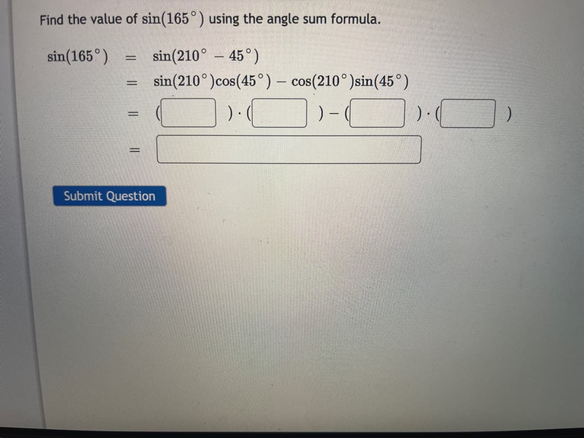 Find the value of sin(165°) using the angle sum formula.
sin(165°)
sin(210° – 45°)
sin(210°)cos(45°) – cos(210°)sin(45°)
CoS
%D
).
Submit Question
