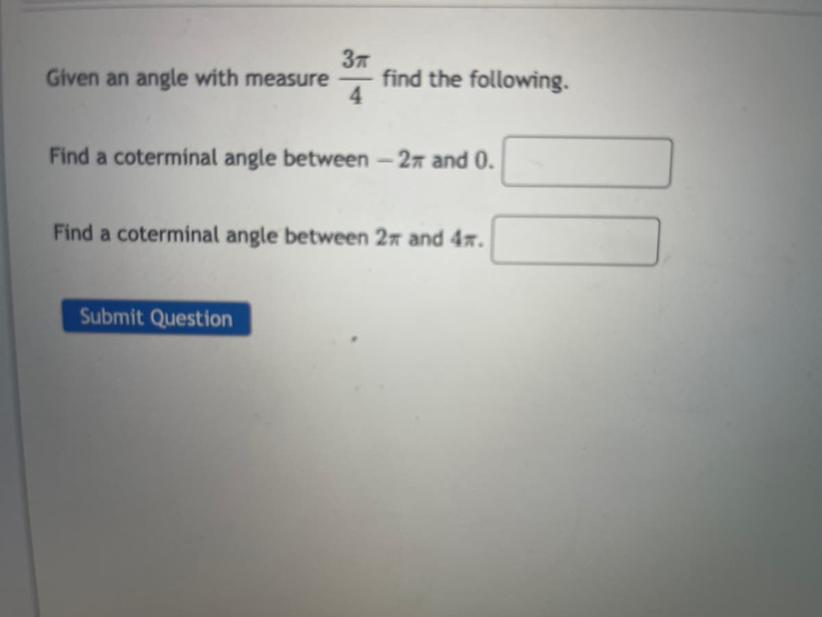 37
find the following.
4
Given an angle with measure
Find a coterminal angle between – 27 and 0.
Find a coterminal angle between 2n and 4x.
Submit Question
