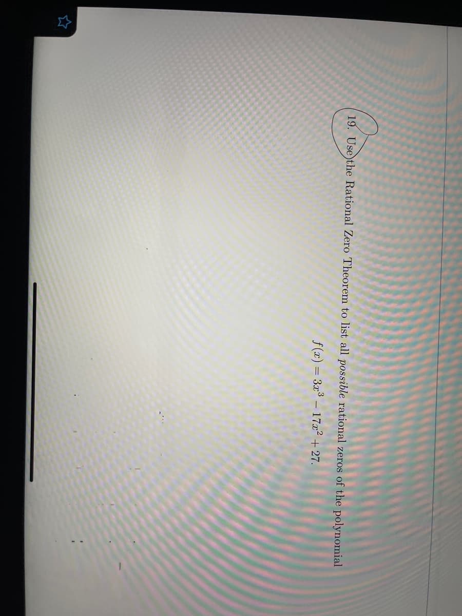 19. Use)the Rational Zero Theorem to list all possible rational zeros of the polynomial
f (x) = 3x³ – 17x² + 27.
