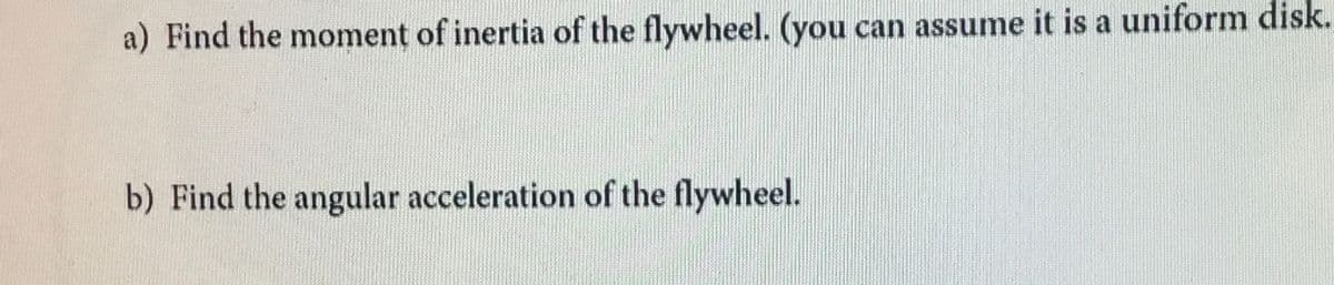 a) Find the moment of inertia of the flywheel. (you can assume it is a uniform disk.
b) Find the angular acceleration of the flywheel.
