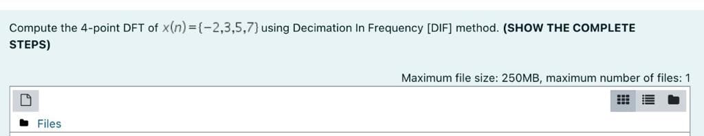 Compute the 4-point DFT of x(n) =(-2,3,5,7} using Decimation In Frequency [DIF] method. (SHOW THE COMPLETE
STEPS)
Maximum file size: 250MB, maximum number of files: 1
• Files
