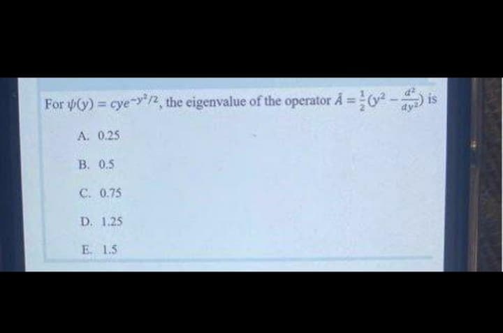For 4(y) = cye-y 12 the eigenvalue of the operator A =
0- is
dy
A. 0.25
В. 0.5
C. 0.75
D. 1.25
E. 1.5
