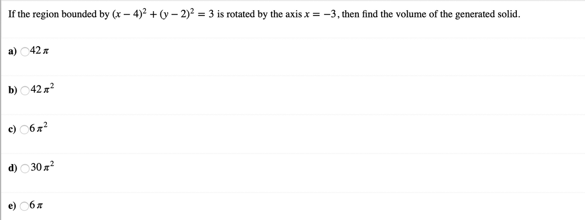 If the region bounded by (x – 4)² + (y – 2)² = 3 is rotated by the axis x = -3, then find the volume of the generated solid.
a) 042 n
b) 42 л?
c) 06 7?
d)
30 π?
e) 06 7
