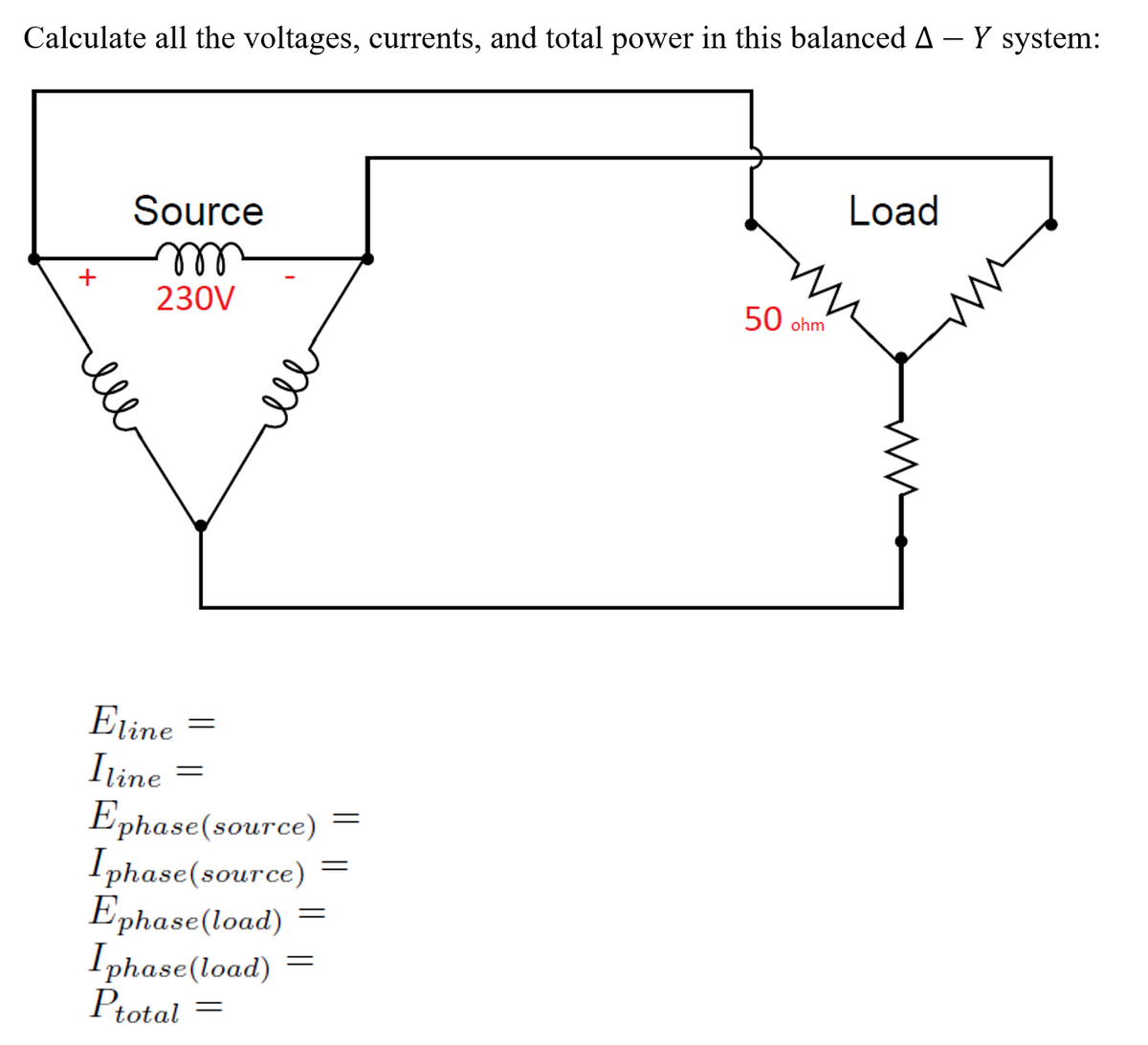 Calculate all the voltages, currents, and total power in this balanced A - Y system:
Load
Source
ll
+
230V
50 ohm
Eline
Iline
Ephase(source)
Iphase(source)
Ephase(load)
Iphase(load) =
Ptotal =
ll
ll
