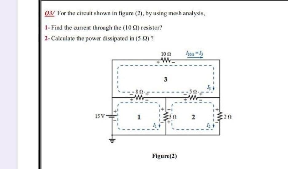 03/ For the circuit shown in figure (2), by using mesh analysis,
1- Find the current through the (10 2) resistor?
2- Calculate the power dissipated in (5 2) ?
10 n
3
15 V
1
2
:20
Figure(2)
