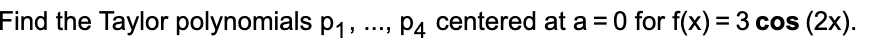 Find the Taylor polynomials p1,
, Pa centered at a = 0 for f(x) = 3 cos (2x).
P4
%3D
....
