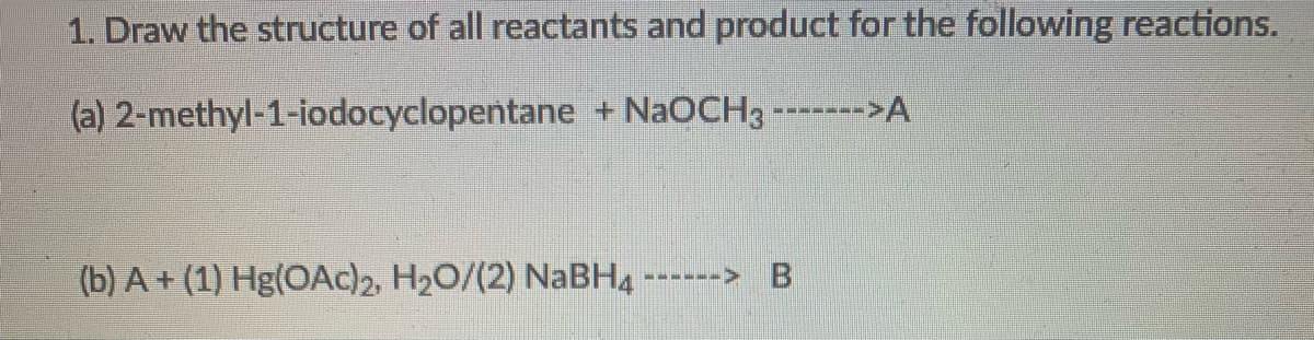 1. Draw the structure of all reactants and product for the following reactions.
(a) 2-methyl-1-iodocyclopentane + NaOCH3 ------>A
(b) A + (1) Hg(OAc)2, H2O/(2) NaBH4 ------>
