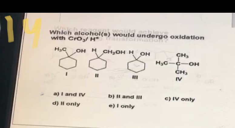 nt woud
Which alcohol(s) would undergo oxldation
with CrO3 H*
Wation ?
H3C
н сн-он н он
CH,
ĆH3
%3D
IV
a) I and IV
b) II and III
c) IV only
d) II only
e) I only
