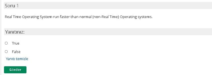 Soru 1
Real Time Operating System run faster than normal (non-Real Time) Operating systems.
Yanıtınız:
True
O False
Yanıtı temizle
Gönder
