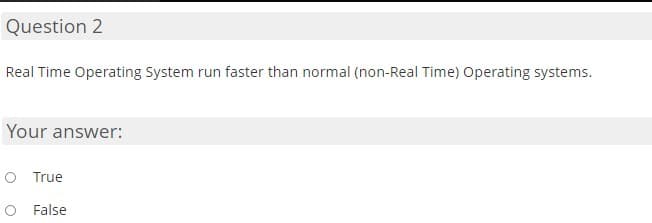 Question 2
Real Time Operating System run faster than normal (non-Real Time) Operating systems.
Your answer:
O True
O False
