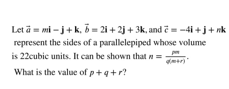 Let ā = mi – j+ k, b = 2i + 2j + 3k, and č = –4i + j+ nk
represent the sides of a parallelepiped whose volume
is 22cubic units. It can be shown that n =
pm
q(m+r) *
What is the value of p+ q + r?
