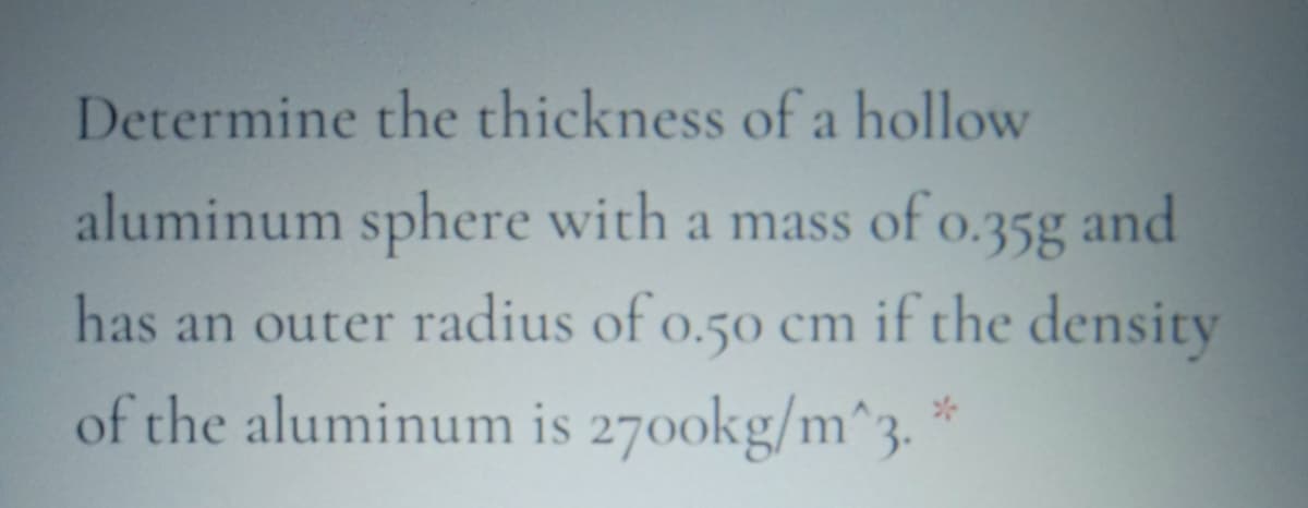 Determine the thickness of a hollow
aluminum sphere with a mass of o.35g and
has an outer radius of o.50 cm if the density
of the aluminum is 270okg/m^3. *
