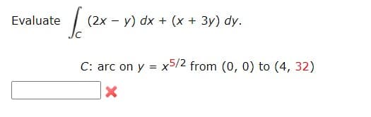 Evaluate
Sc
(2x - y) dx + (x + 3y) dy.
C: arc on y = x5/2 from (0, 0) to (4, 32)
X