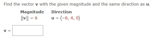 Find the vector v with the given magnitude and the same direction as u.
Magnitude
Direction
||v|| = 6
u = (-6, 4, 0)
%3D
V =
