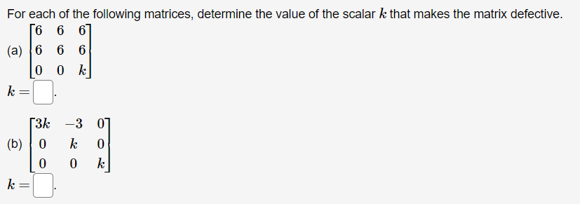 For each of the following matrices, determine the value of the scalar k that makes the matrix defective.
[6 6
67
(а) |6 6 6
0 0 k
k
[3k -3 01
(b)
k
k
k

