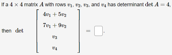 If a 4 x 4 matrix A with rows v1, v2, V3, and v4 has determinant det A = 4,
%3D
4v1 + 5v2
7v1 + 9v2
then det
V3
V4
