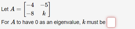 -4 -5]
Let A =
-8
k
For A to have 0 as an eigenvalue, k must be

