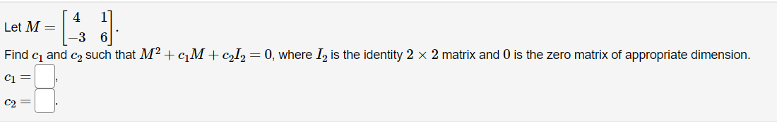 4
Let M =
-3
Find cj and c2 such that M2 +cM+cI, = 0, where I, is the identity 2 × 2 matrix and 0 is the zero matrix of appropriate dimension.
C1 =
C2 =
