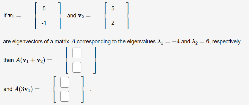 [: ]-- :
If vị
and v2 =
2
are eigenvectors of a matrix A corresponding to the eigenvalues A1 = -4 and A, = 6, respectively,
then A(v1 + V2)
and A(3v1) =
