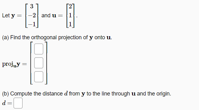 3
Let y
-2 and u = 1
(a) Find the orthogonal projection of y onto u.
proj„y =
(b) Compute the distance d from y to the line through u and the origin.
d =
