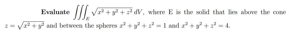 Evaluate
// V2 + y² + z² dV, where E is the solid that lies above the cone
E
= Z
x² + y? and between the spheres x? + y? + z² = 1 and x? + y² + z² = 4.
