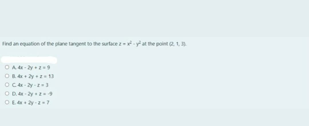 Find an equation of the plane tangent to the surface z = x² - y at the point (2, 1, 3).
O A. 4x - 2y + z = 9
O B. 4x + 2y + z = 13
OC. 4x - 2y-z = 3
O D. 4x - 2y + z = -9
O E. 4x + 2y - z = 7
