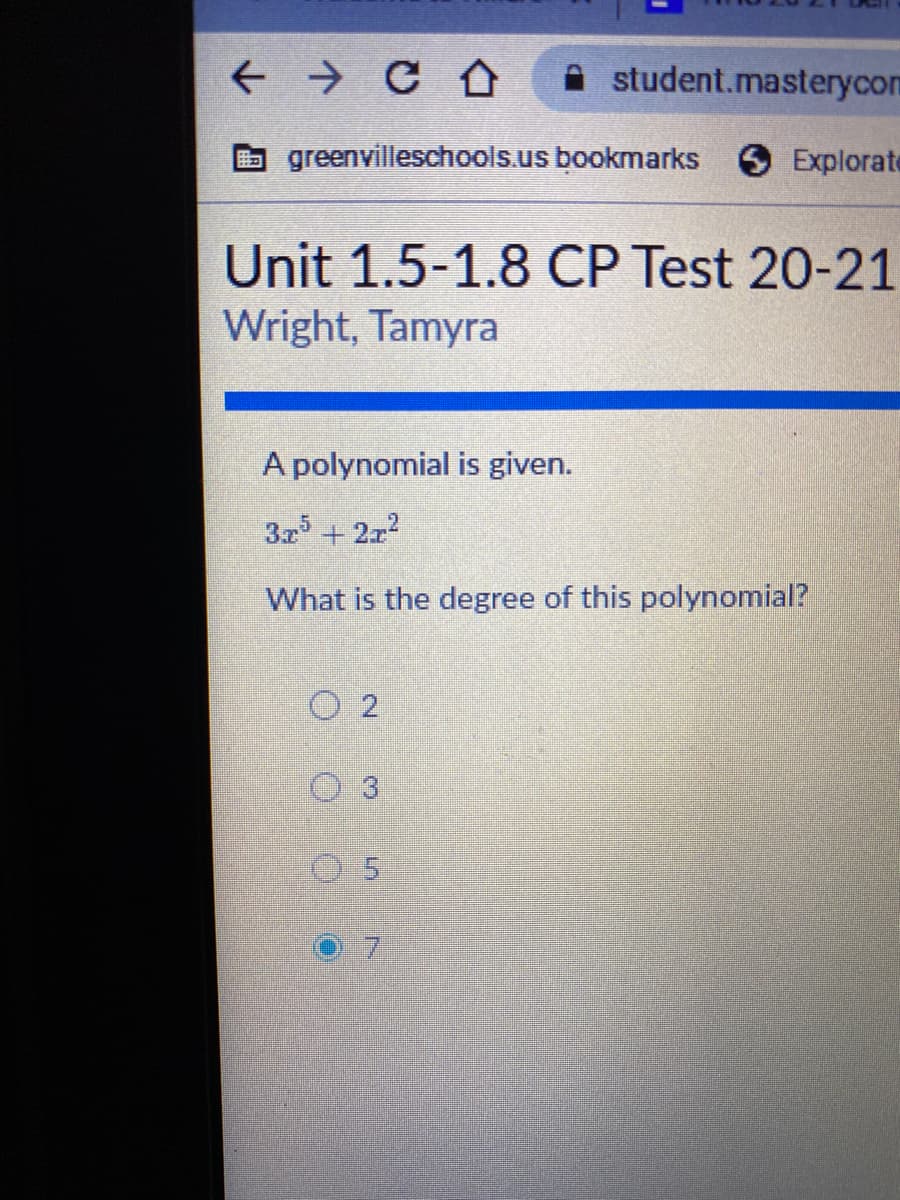 + → C A
A student.masterycom
E greenvilleschools.us bookmarks
Explorate
Unit 1.5-1.8 CP Test 20-21
Wright, Tamyra
A polynomial is given.
3x+ 2x?
What is the degree of this polynomial?
O 2
O 3
05
7.
