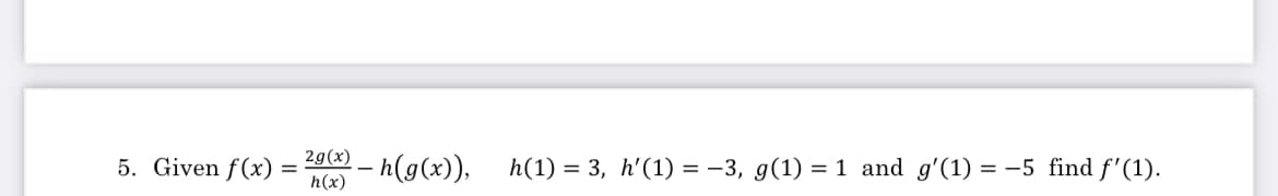 5. Given f(x)
2g(x)
– h(g(x)),
h(1) = 3, h'(1) = -3, g(1) = 1 and g'(1) = -5 find f'(1).
h(x)
