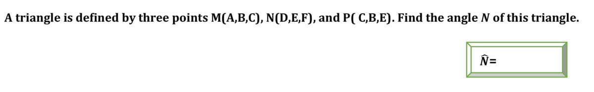 A triangle is defined by three points M(A,B,C), N(D,E,F), and P( C,B,E). Find the angle N of this triangle.
N=
