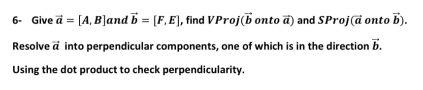 6- Give ā = [A, B]and b = [F, E], find VProj(b onto ā) and SProjả onto b).
Resolve d into perpendicular components, one of which is in the direction b.
Using the dot product to check perpendicularity.
