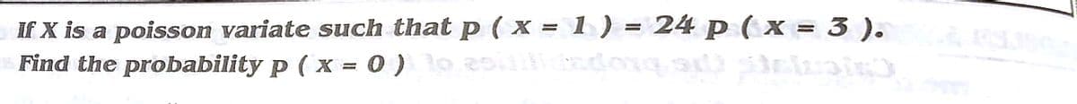 If X is a poisson variate such that p ( X = 1 ) = 24p ( x = 3 ).
Find the probability p ( x = 0 )o
%3D
