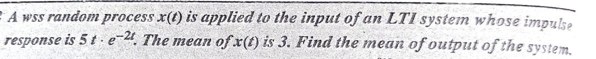 E A wss random process x(t) is applied to the input of an LTI system whose impuke
response is 5 t e4. The mean of x(t) is 3. Find the mnean of output of the system.
