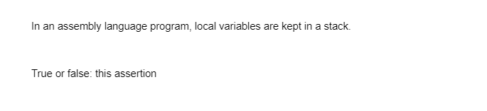 In an assembly language program, local variables are kept in a stack.
True or false: this assertion