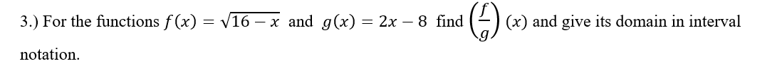 3.) For the functions f (x) = V16 – x and g(x) = 2x – 8 find
(x) and give its domain in interval
notation.
