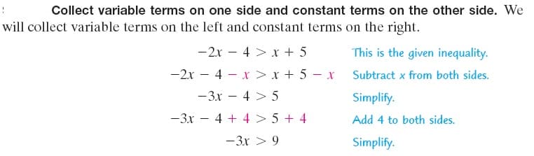Collect variable terms on one side and constant terms on the other side. We
will collect variable terms on the left and constant terms on the right.
-2x – 4 > x + 5
This is the given inequality.
-2x – 4 - x > x + 5 - x Subtract x from both sides.
-3x – 4 > 5
Simplify.
-3x – 4 + 4 > 5 + 4
Add 4 to both sides.
-3x > 9
Simplify.
