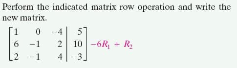 Perform the indicated matrix row operation and write the
new matrix.
1
-4
5
10 -6R + R
4-3.
6.
-1
2
.2
-1
