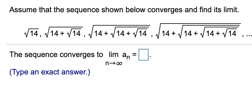Assume that the sequence shown below converges and find its limit.
V14, /14 + V14 , /14 + /14+ /14 , /14 + / 14 + /14 + /14
14 + / 14 + V14 + V14
....
The sequence converges to lim an
%D
(Type an exact answer.)
II
