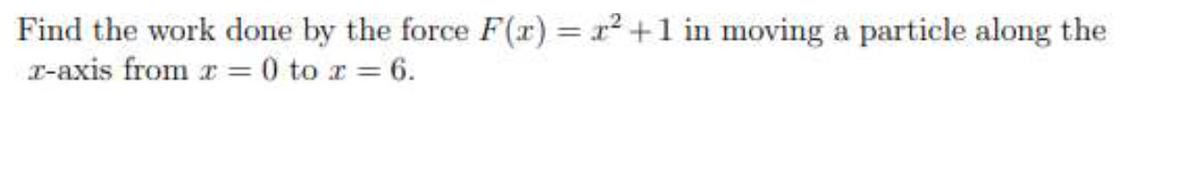 Find the work done by the force F(x) = 1² +1 in moving a particle along the
T-axis from r = 0 to r = 6.
%3D
