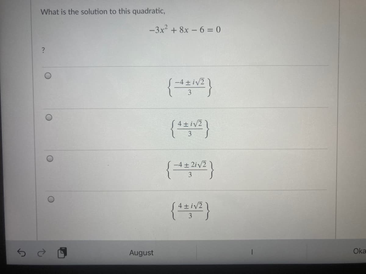 What is the solution to this quadratic,
-3x2 + 8x - 6 = 0
{}
-4 + iv21
3
4 iv2
-4 + 2iv2
4+iv2
August
Oka
