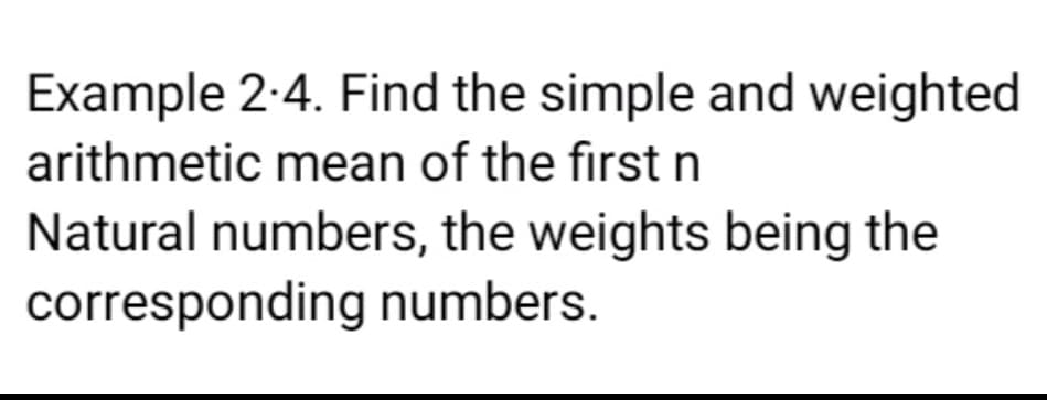 Example 2-4. Find the simple and weighted
arithmetic mean of the first n
Natural numbers, the weights being the
corresponding numbers.
