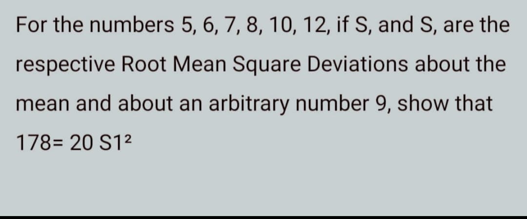 For the numbers 5, 6, 7, 8, 10, 12, if S, and S, are the
respective Root Mean Square Deviations about the
mean and about an arbitrary number 9, show that
178= 20 S12
