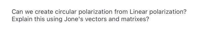 Can we create circular polarization from Linear polarization?
Explain this using Jone's vectors and matrixes?
