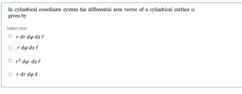 In cylindrical coordinate system the differential area vector of a cylindrical surface is
given by
Select one:
O r dr do dz f
O.r do dz f
O r? do dz f
O r dr do î
