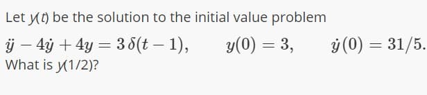 Let y) be the solution to the initial value problem
j – 4ỷ + 4y = 3 8(t – 1),
What is y(1/2)?
y(0) = 3,
ý (0) = 31/5.
